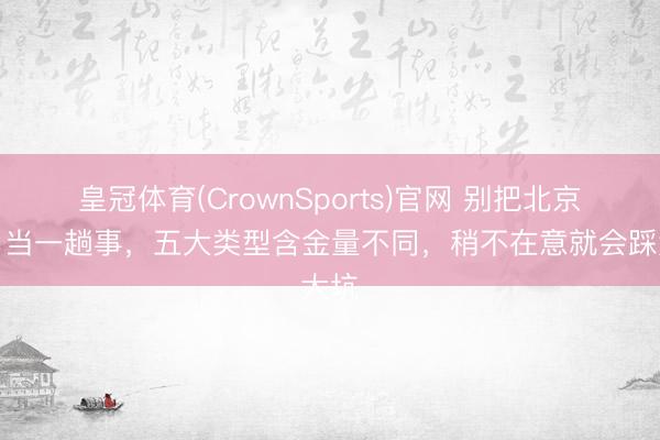 皇冠体育(CrownSports)官网 别把北京户口当一趟事，五大类型含金量不同，稍不在意就会踩大坑