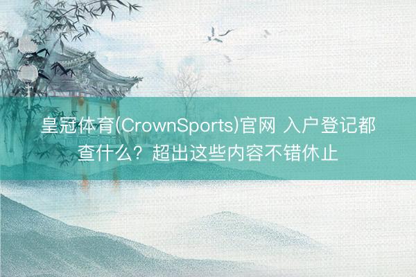 皇冠体育(CrownSports)官网 入户登记都查什么？超出这些内容不错休止
