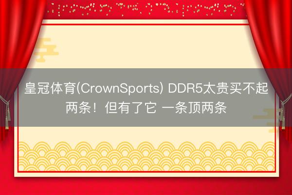 皇冠体育(CrownSports) DDR5太贵买不起两条！但有了它 一条顶两条