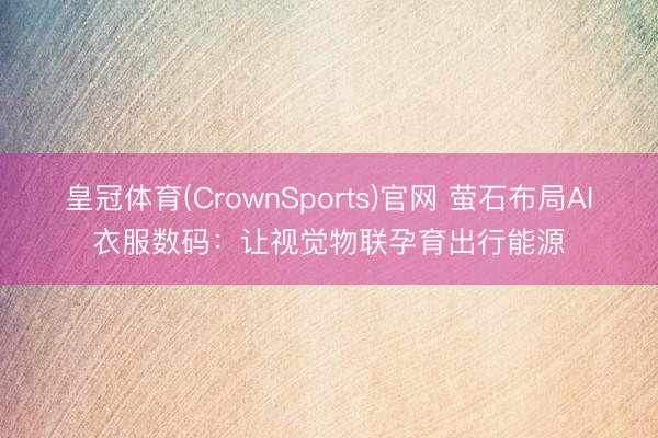 皇冠体育(CrownSports)官网 萤石布局AI衣服数码：让视觉物联孕育出行能源