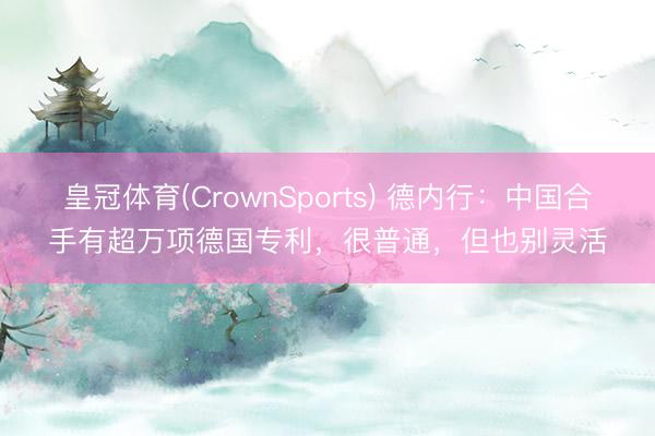皇冠体育(CrownSports) 德内行：中国合手有超万项德国专利，很普通，但也别灵活