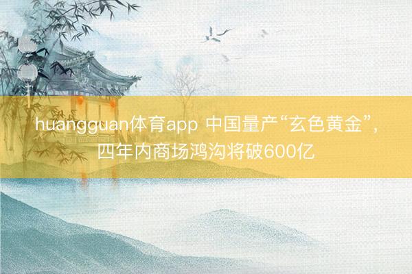 huangguan体育app 中国量产“玄色黄金”，四年内商场鸿沟将破600亿