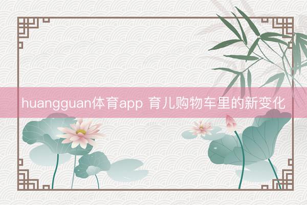 huangguan体育app 育儿购物车里的新变化