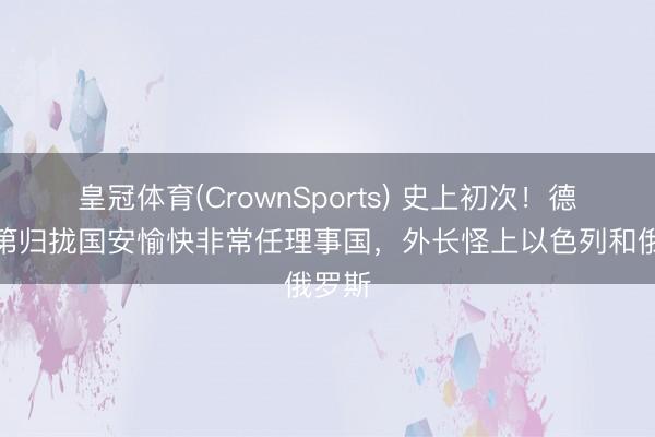 皇冠体育(CrownSports) 史上初次！德国落第归拢国安愉快非常任理事国，外长怪上以色列和俄罗斯