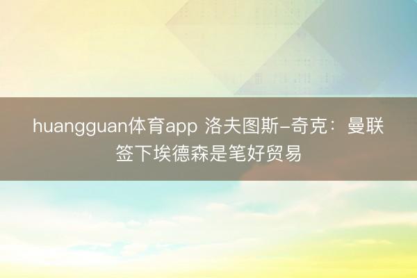 huangguan体育app 洛夫图斯-奇克：曼联签下埃德森是笔好贸易