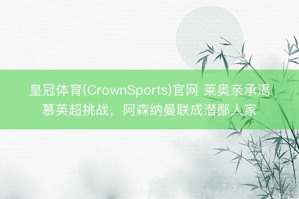 皇冠体育(CrownSports)官网 莱奥亲承渴慕英超挑战，阿森纳曼联成潜鄙人家