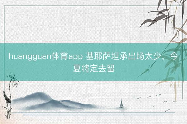 huangguan体育app 基耶萨坦承出场太少，今夏将定去留
