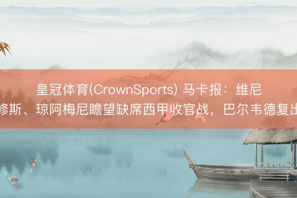 皇冠体育(CrownSports) 马卡报:维尼修斯、琼阿梅尼瞻望缺席西甲收官战,巴尔韦德复出