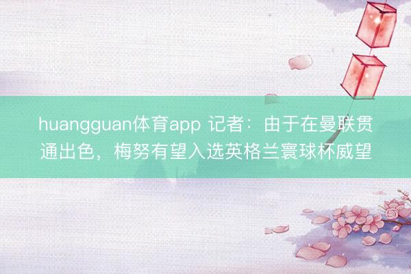 huangguan体育app 记者：由于在曼联贯通出色，梅努有望入选英格兰寰球杯威望
