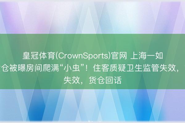 皇冠体育(CrownSports)官网 上海一如家商旅货仓被曝房间爬满“小虫”!住客质疑卫生监管失效,货仓回话