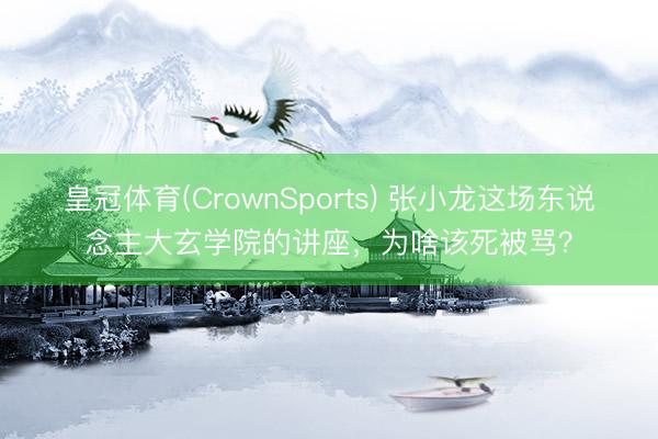 皇冠体育(CrownSports) 张小龙这场东说念主大玄学院的讲座，为啥该死被骂？