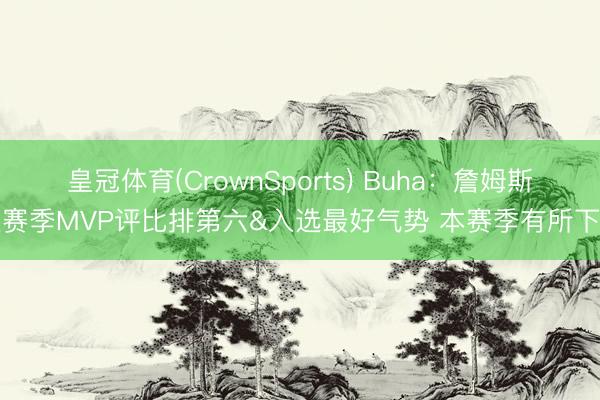皇冠体育(CrownSports) Buha:詹姆斯上赛季MVP评比排第六&入选最好气势 本赛季有所下滑