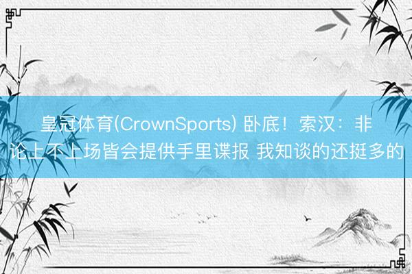 皇冠体育(CrownSports) 卧底！索汉：非论上不上场皆会提供手里谍报 我知谈的还挺多的