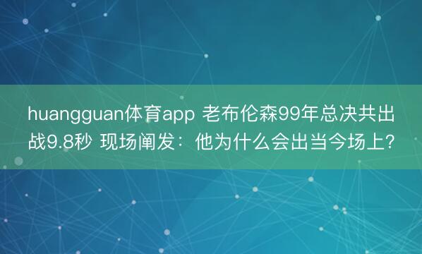 huangguan体育app 老布伦森99年总决共出战9.8秒 现场阐发：他为什么会出当今场上？