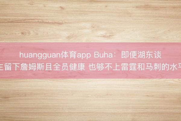 huangguan体育app Buha：即便湖东谈主留下詹姆斯且全员健康 也够不上雷霆和马刺的水平