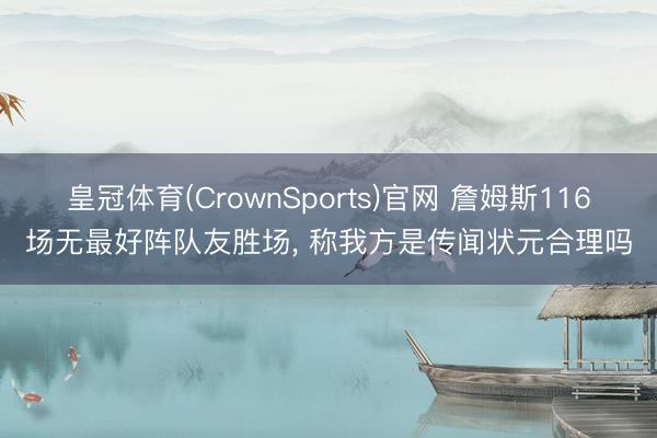皇冠体育(CrownSports)官网 詹姆斯116场无最好阵队友胜场， 称我方是传闻状元合理吗