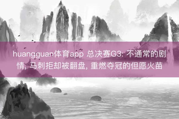 huangguan体育app 总决赛G3: 不通常的剧情， 马刺拒却被翻盘， 重燃夺冠的但愿火苗