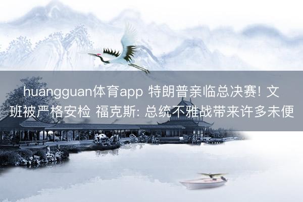huangguan体育app 特朗普亲临总决赛! 文班被严格安检 福克斯: 总统不雅战带来许多未便