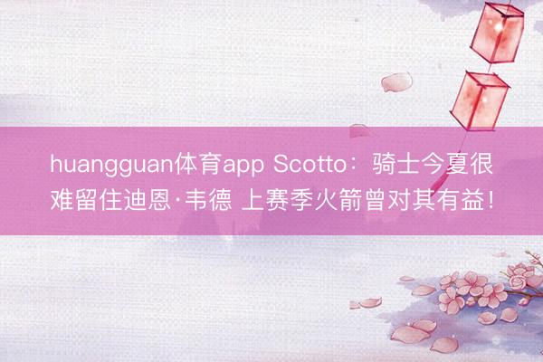 huangguan体育app Scotto：骑士今夏很难留住迪恩·韦德 上赛季火箭曾对其有益！