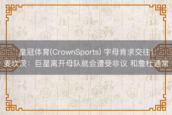 皇冠体育(CrownSports) 字母肯求交往！麦坎茨：巨星离开母队就会遭受非议 和詹杜通常