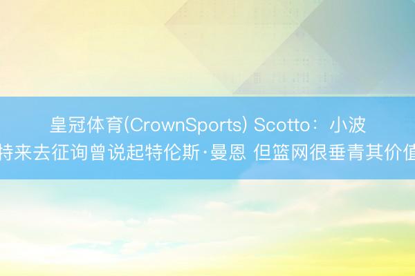 皇冠体育(CrownSports) Scotto：小波特来去征询曾说起特伦斯·曼恩 但篮网很垂青其价值