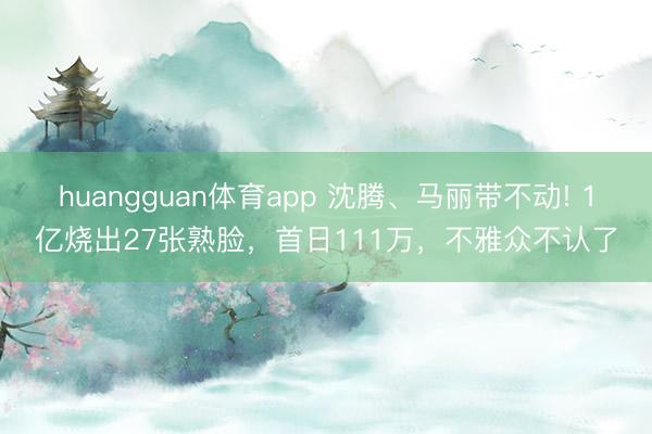 huangguan体育app 沈腾、马丽带不动! 1亿烧出27张熟脸，首日111万，不雅众不认了