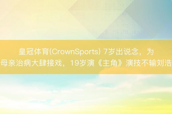 皇冠体育(CrownSports) 7岁出说念，为给母亲治病大肆接戏，19岁演《主角》演技不输刘浩存