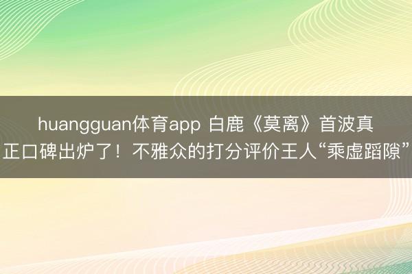 huangguan体育app 白鹿《莫离》首波真正口碑出炉了!不雅众的打分评价王人“乘虚蹈隙”