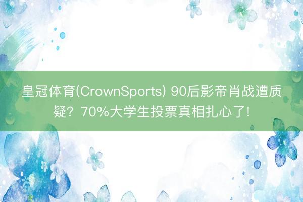 皇冠体育(CrownSports) 90后影帝肖战遭质疑？70%大学生投票真相扎心了!