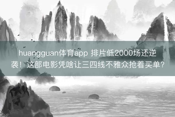 huangguan体育app 排片低2000场还逆袭！这部电影凭啥让三四线不雅众抢着买单?