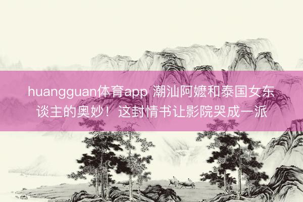 huangguan体育app 潮汕阿嬷和泰国女东谈主的奥妙！这封情书让影院哭成一派