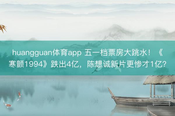 huangguan体育app 五一档票房大跳水！《寒颤1994》跌出4亿，陈想诚新片更惨才1亿？