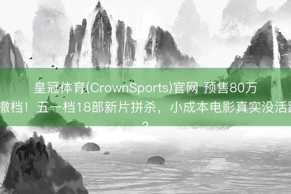皇冠体育(CrownSports)官网 预售80万就撤档！五一档18部新片拼杀，小成本电影真实没活路？