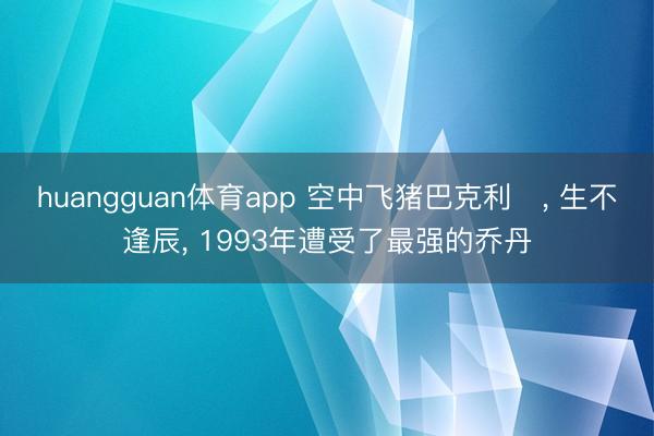 huangguan体育app 空中飞猪巴克利‌， 生不逢辰， 1993年遭受了最强的乔丹