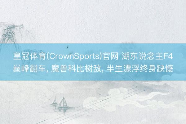 皇冠体育(CrownSports)官网 湖东说念主F4巅峰翻车， 魔兽科比树敌， 半生漂浮终身缺憾