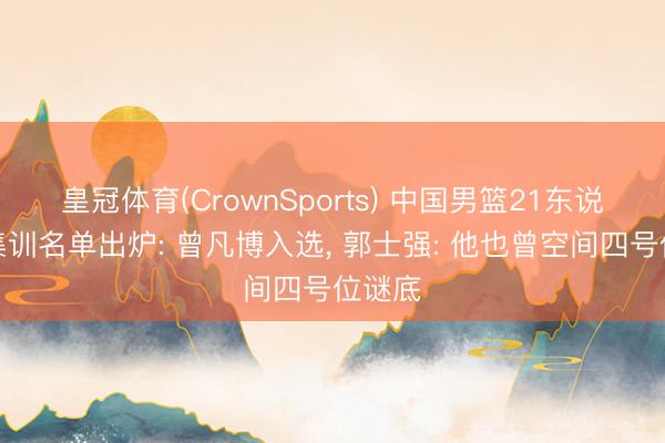 皇冠体育(CrownSports) 中国男篮21东说念主集训名单出炉: 曾凡博入选， 郭士强: 他也曾空间四号位谜底