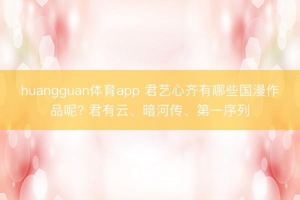 huangguan体育app 君艺心齐有哪些国漫作品呢? 君有云、暗河传、第一序列