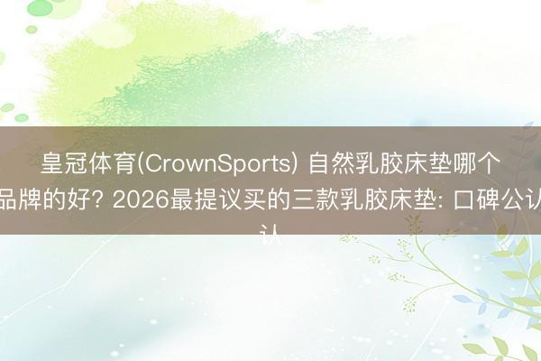 皇冠体育(CrownSports) 自然乳胶床垫哪个品牌的好? 2026最提议买的三款乳胶床垫: 口碑公认