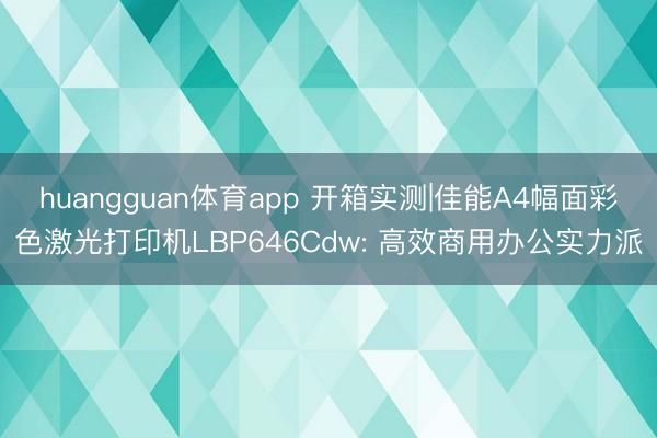 huangguan体育app 开箱实测|佳能A4幅面彩色激光打印机LBP646Cdw: 高效商用办公实力派