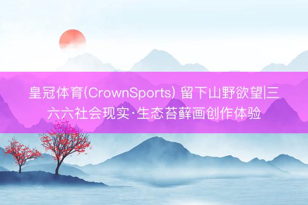 皇冠体育(CrownSports) 留下山野欲望|三六六社会现实·生态苔藓画创作体验