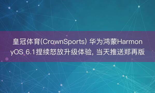 皇冠体育(CrownSports) 华为鸿蒙HarmonyOS 6.1捏续怒放升级体验， 当天推送郑再版
