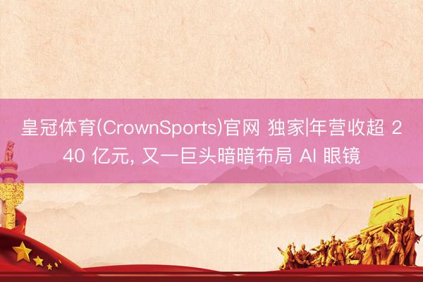 皇冠体育(CrownSports)官网 独家|年营收超 240 亿元， 又一巨头暗暗布局 AI 眼镜