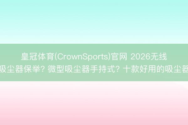 皇冠体育(CrownSports)官网 2026无线吸尘器保举? 微型吸尘器手持式? 十款好用的吸尘器