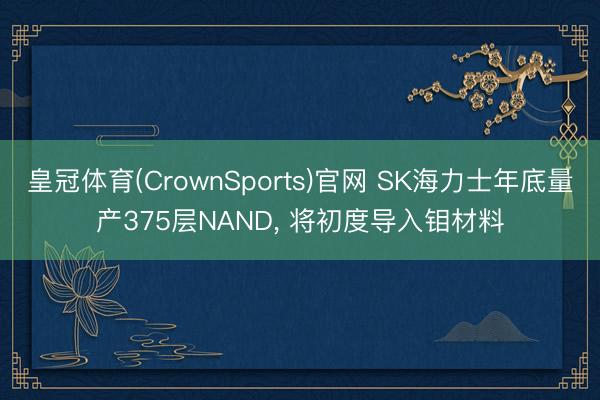 皇冠体育(CrownSports)官网 SK海力士年底量产375层NAND， 将初度导入钼材料