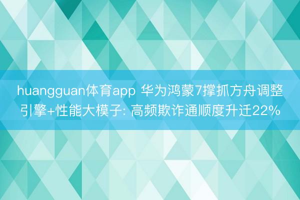 huangguan体育app 华为鸿蒙7撑抓方舟调整引擎+性能大模子: 高频欺诈通顺度升迁22%