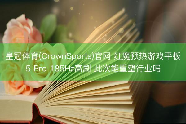 皇冠体育(CrownSports)官网 红魔预热游戏平板5 Pro 185Hz高刷 此次能重塑行业吗