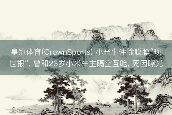 皇冠体育(CrownSports) 小米事件徐聪聪“现世报”， 曾和23岁小米车主隔空互呛， 死因曝光