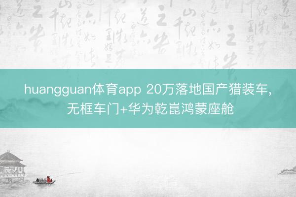 huangguan体育app 20万落地国产猎装车， 无框车门+华为乾崑鸿蒙座舱