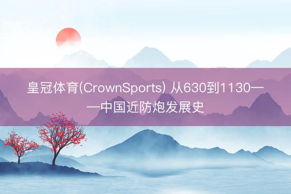皇冠体育(CrownSports) 从630到1130——中国近防炮发展史