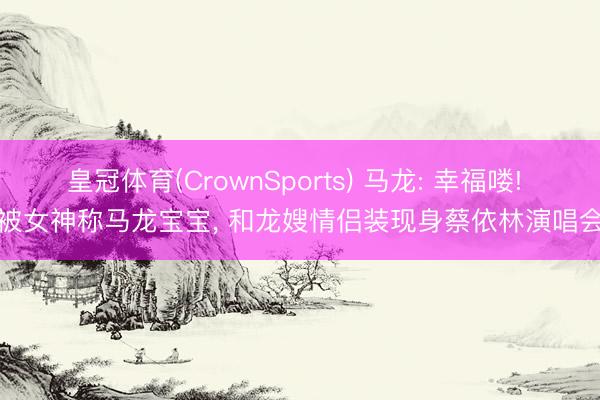 皇冠体育(CrownSports) 马龙: 幸福喽! 被女神称马龙宝宝， 和龙嫂情侣装现身蔡依林演唱会